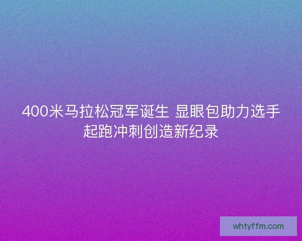 400米马拉松冠军诞生 显眼包助力选手起跑冲刺创造新纪录