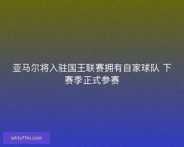 亚马尔将入驻国王联赛拥有自家球队 下赛季正式参赛