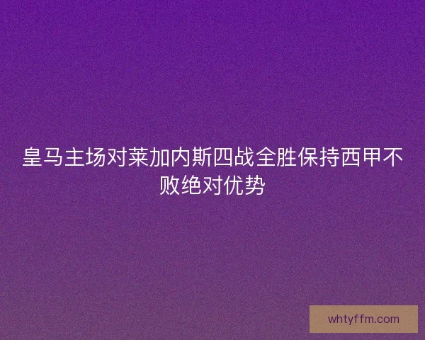 皇马主场对莱加内斯四战全胜保持西甲不败绝对优势