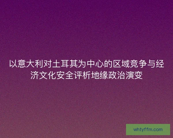 以意大利对土耳其为中心的区域竞争与经济文化安全评析地缘政治演变