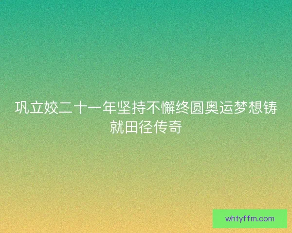 巩立姣二十一年坚持不懈终圆奥运梦想铸就田径传奇