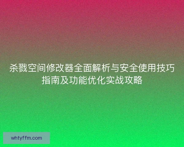 杀戮空间修改器全面解析与安全使用技巧指南及功能优化实战攻略
