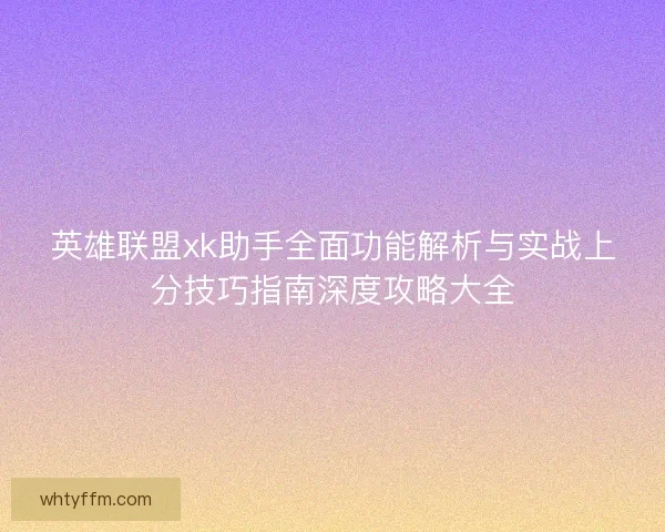 英雄联盟xk助手全面功能解析与实战上分技巧指南深度攻略大全